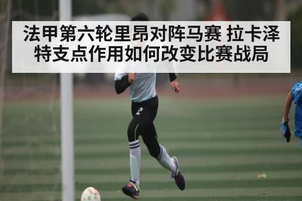 法甲第六轮里昂对阵马赛 拉卡泽特支点作用如何改变比赛战局