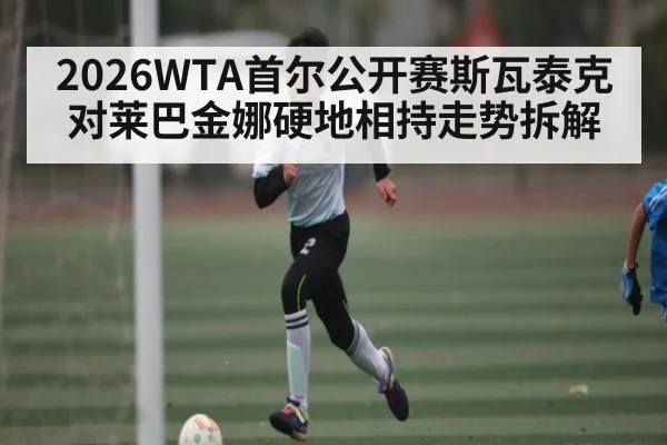 2026WTA首尔公开赛斯瓦泰克对莱巴金娜硬地相持走势拆解