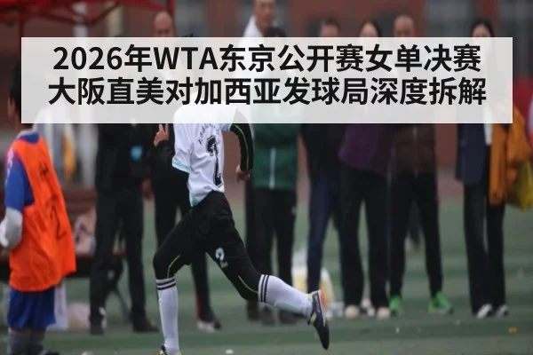 2026年WTA东京公开赛女单决赛大阪直美对加西亚发球局深度拆解