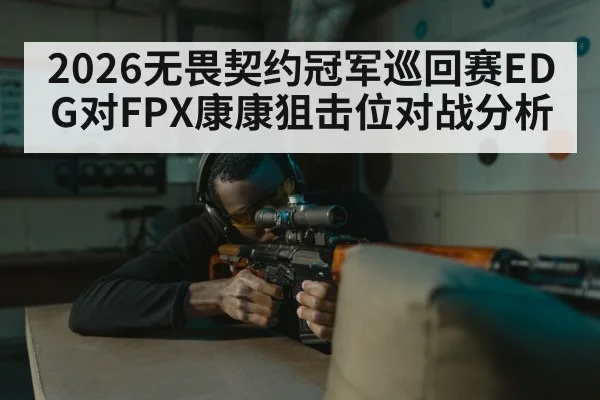 2026无畏契约冠军巡回赛EDG对FPX康康狙击位对战分析
