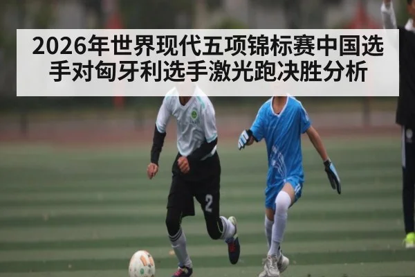 2026年世界现代五项锦标赛中国选手对匈牙利选手激光跑决胜分析