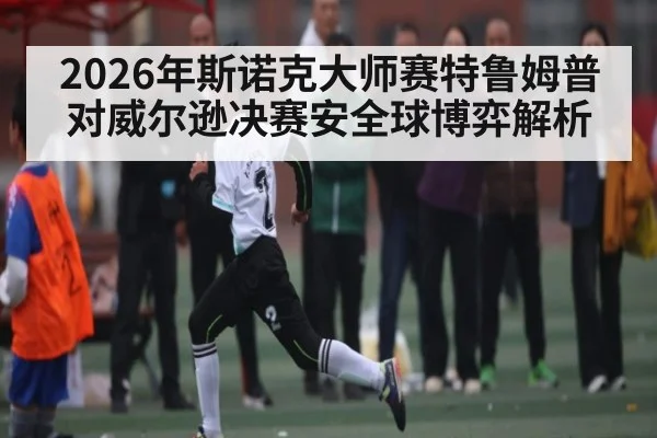 2026年斯诺克大师赛特鲁姆普对威尔逊决赛安全球博弈解析