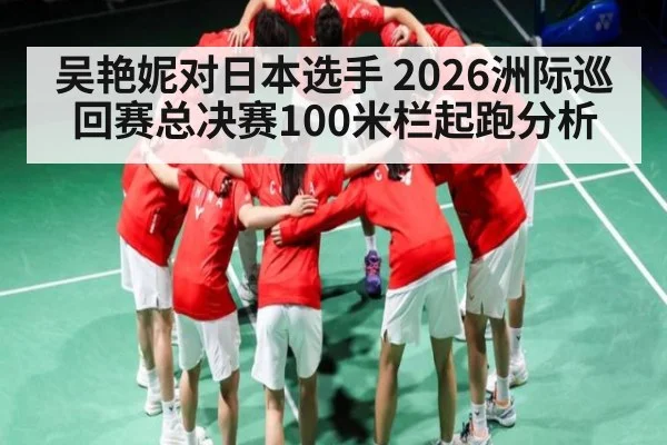 吴艳妮对日本选手 2026洲际巡回赛总决赛100米栏起跑分析
