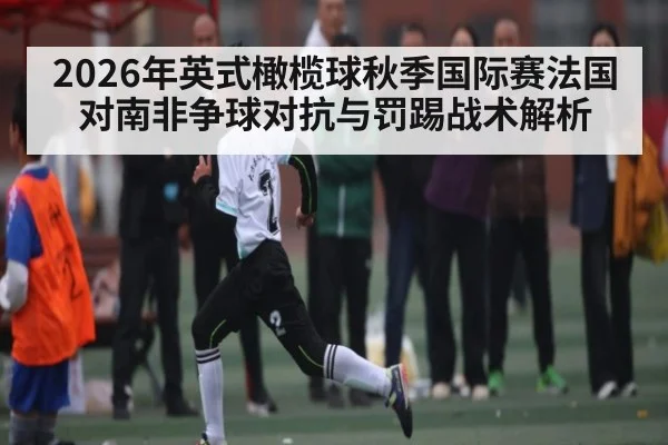 2026年英式橄榄球秋季国际赛法国对南非争球对抗与罚踢战术解析